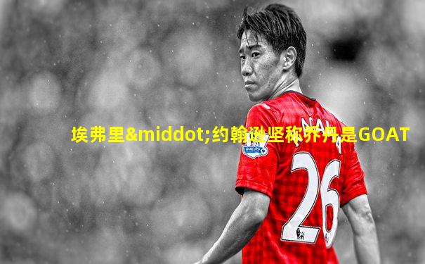埃弗里·约翰逊坚称乔丹是GOAT