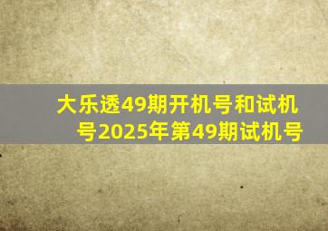 大乐透49期开机号和试机号2025年第49期试机号