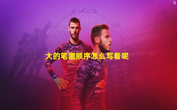 大的笔画顺序怎么写着呢