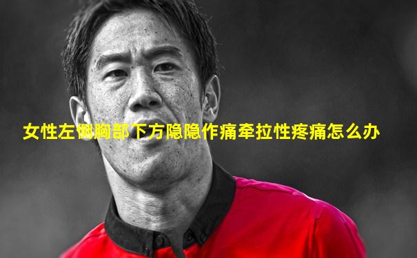 女性左侧胸部下方隐隐作痛牵拉性疼痛怎么办