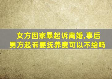 女方因家暴起诉离婚,事后男方起诉要抚养费可以不给吗
