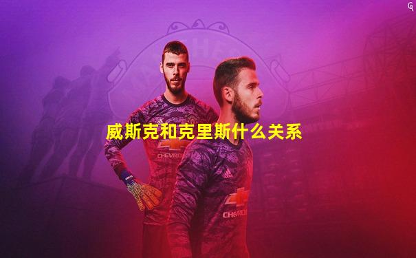 威斯克和克里斯什么关系