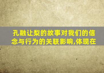 孔融让梨的故事对我们的信念与行为的关联影响,体现在