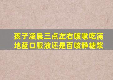 孩子凌晨三点左右咳嗽吃蒲地蓝口服液还是百咳静糖浆