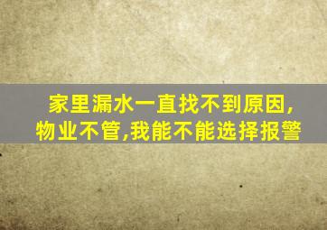 家里漏水一直找不到原因,物业不管,我能不能选择报警