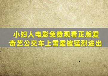 小妇人电影免费观看正版爱奇艺公交车上雪柔被猛烈进出