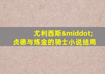 尤利西斯·贞德与炼金的骑士小说结局