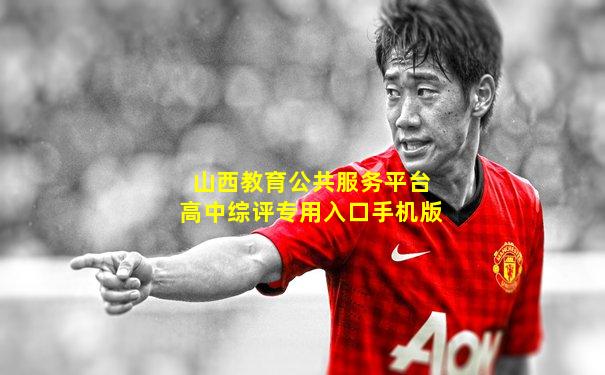 山西教育公共服务平台高中综评专用入口手机版