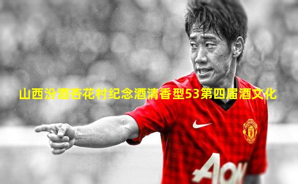 山西汾酒杏花村纪念酒清香型53第四届酒文化