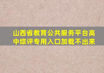 山西省教育公共服务平台高中综评专用入口加载不出来