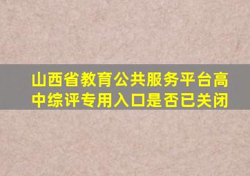 山西省教育公共服务平台高中综评专用入口是否已关闭