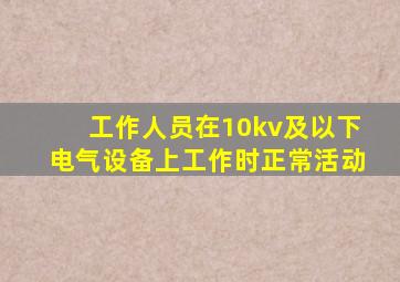 工作人员在10kv及以下电气设备上工作时正常活动