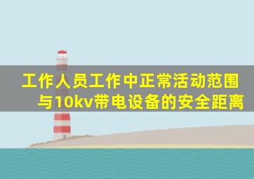 工作人员工作中正常活动范围与10kv带电设备的安全距离