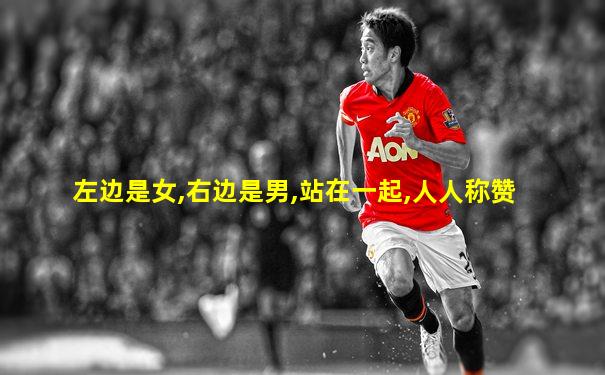 左边是女,右边是男,站在一起,人人称赞