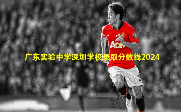 广东实验中学深圳学校录取分数线2024