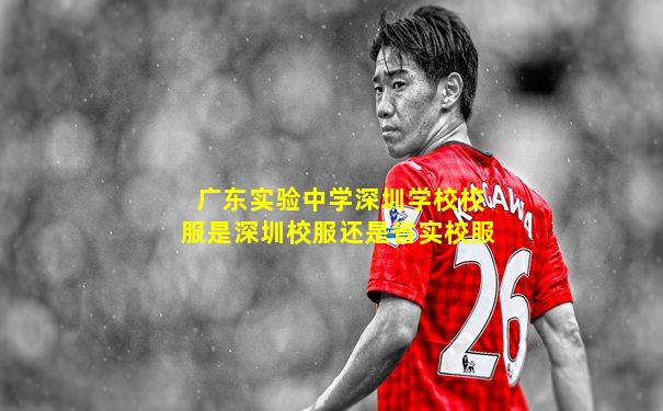 广东实验中学深圳学校校服是深圳校服还是省实校服