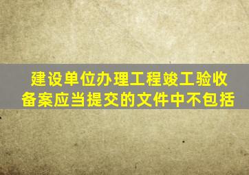建设单位办理工程竣工验收备案应当提交的文件中不包括