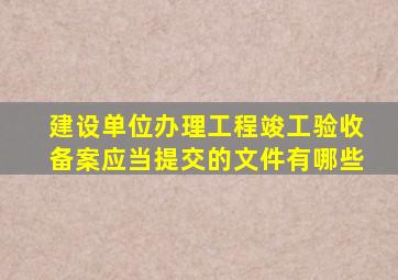 建设单位办理工程竣工验收备案应当提交的文件有哪些