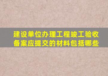 建设单位办理工程竣工验收备案应提交的材料包括哪些