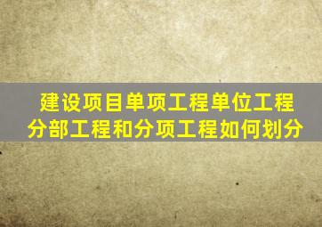 建设项目单项工程单位工程分部工程和分项工程如何划分