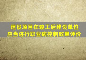 建设项目在竣工后建设单位应当进行职业病控制效果评价
