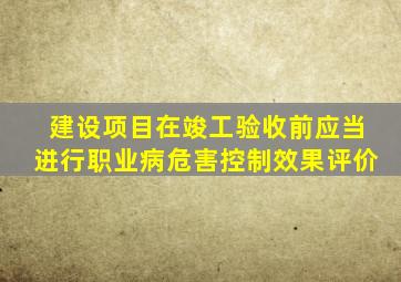 建设项目在竣工验收前应当进行职业病危害控制效果评价