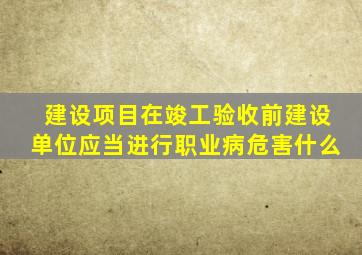 建设项目在竣工验收前建设单位应当进行职业病危害什么
