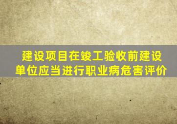 建设项目在竣工验收前建设单位应当进行职业病危害评价