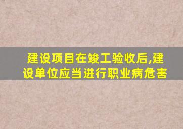建设项目在竣工验收后,建设单位应当进行职业病危害