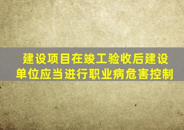 建设项目在竣工验收后建设单位应当进行职业病危害控制