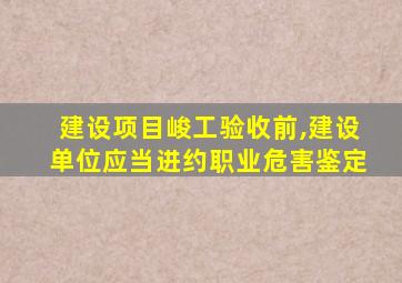 建设项目峻工验收前,建设单位应当进约职业危害鉴定