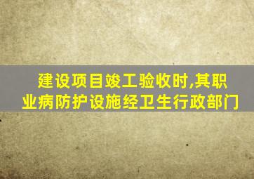 建设项目竣工验收时,其职业病防护设施经卫生行政部门