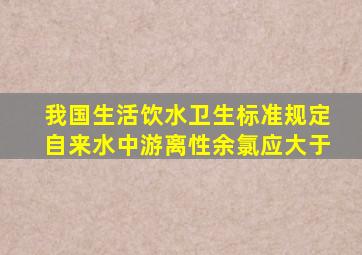 我国生活饮水卫生标准规定自来水中游离性余氯应大于