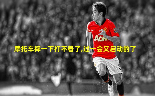 摩托车摔一下打不着了,过一会又启动的了