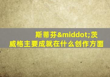斯蒂芬·茨威格主要成就在什么创作方面