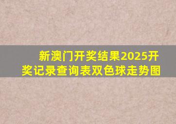 新澳门开奖结果2025开奖记录查询表双色球走势图