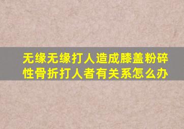 无缘无缘打人造成膝盖粉碎性骨折打人者有关系怎么办