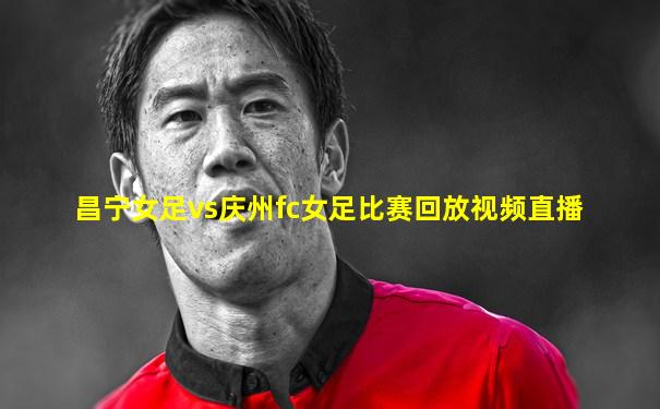 昌宁女足vs庆州fc女足比赛回放视频直播