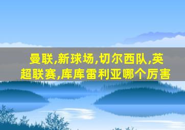 曼联,新球场,切尔西队,英超联赛,库库雷利亚哪个厉害