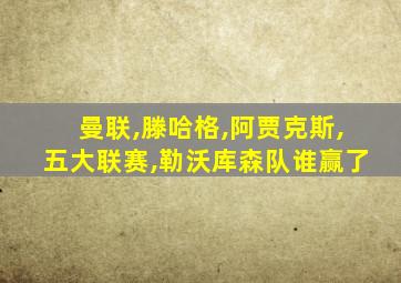 曼联,滕哈格,阿贾克斯,五大联赛,勒沃库森队谁赢了