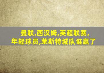 曼联,西汉姆,英超联赛,年轻球员,莱斯特城队谁赢了