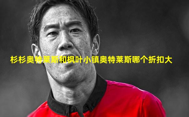 杉杉奥特莱斯和枫叶小镇奥特莱斯哪个折扣大