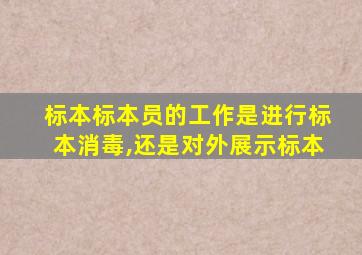 标本标本员的工作是进行标本消毒,还是对外展示标本