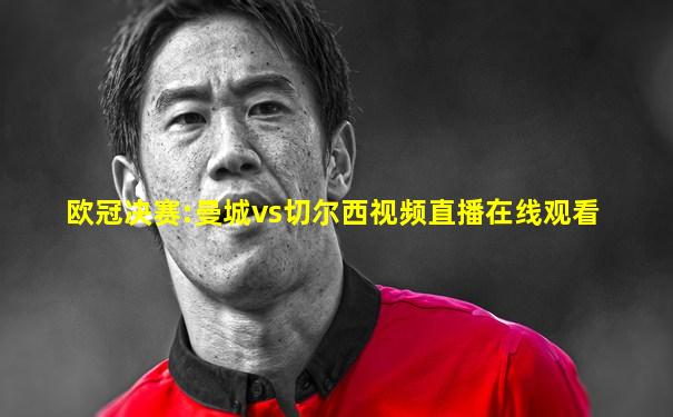 欧冠决赛:曼城vs切尔西视频直播在线观看