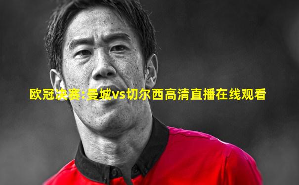 欧冠决赛:曼城vs切尔西高清直播在线观看