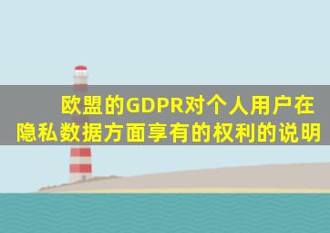欧盟的GDPR对个人用户在隐私数据方面享有的权利的说明