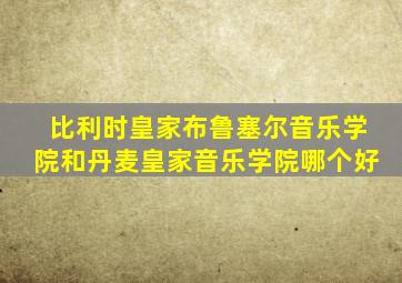 比利时皇家布鲁塞尔音乐学院和丹麦皇家音乐学院哪个好