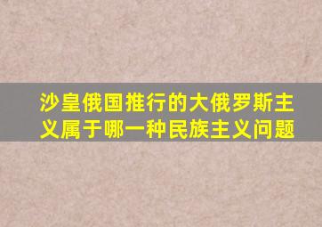 沙皇俄国推行的大俄罗斯主义属于哪一种民族主义问题