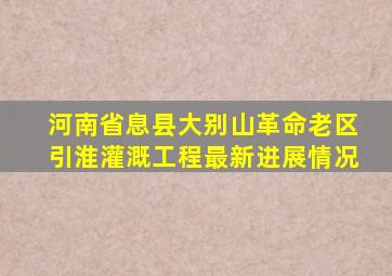 河南省息县大别山革命老区引淮灌溉工程最新进展情况