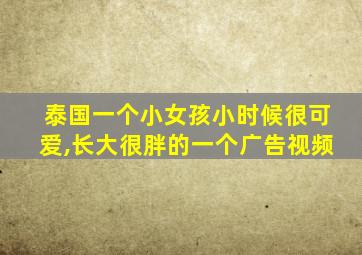 泰国一个小女孩小时候很可爱,长大很胖的一个广告视频